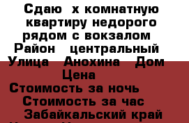 Сдаю 2х комнатную квартиру недорого рядом с вокзалом › Район ­ центральный › Улица ­ Анохина › Дом ­ 94 › Цена ­ 1 500 › Стоимость за ночь ­ 1 200 › Стоимость за час ­ 250 - Забайкальский край, Чита г. Недвижимость » Квартиры аренда посуточно   . Забайкальский край